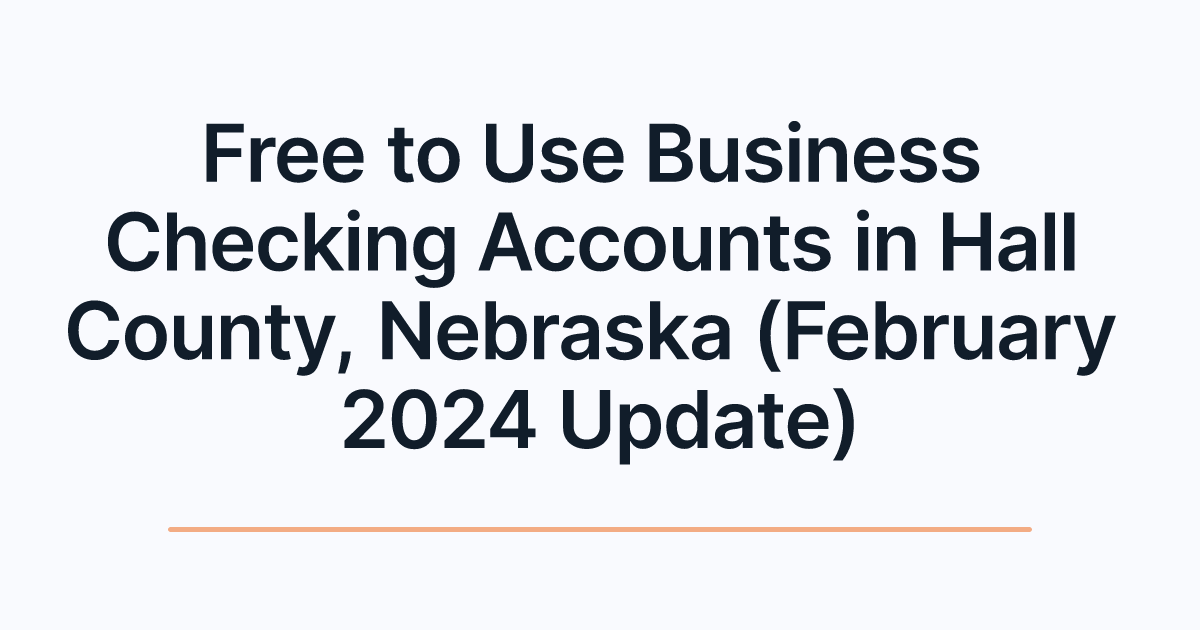 Free to Use Business Checking Accounts in Hall County, Nebraska (February 2024 Update)
